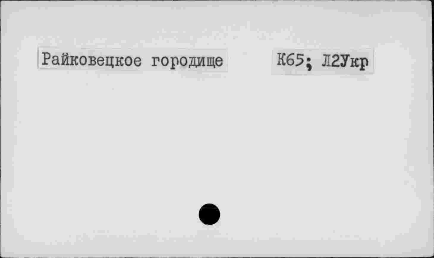 ﻿Райковецкое городище
К65; Л2Укр